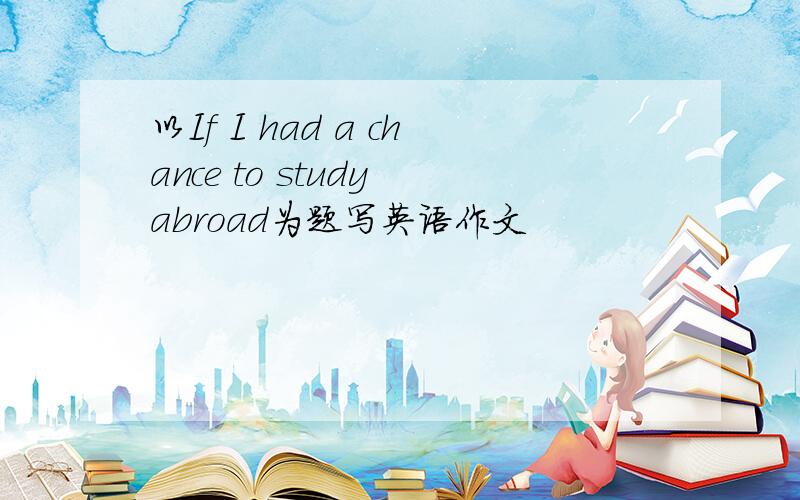 以If I had a chance to study abroad为题写英语作文
