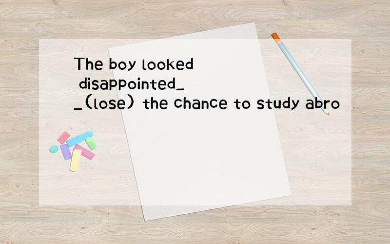 The boy looked disappointed__(lose) the chance to study abro