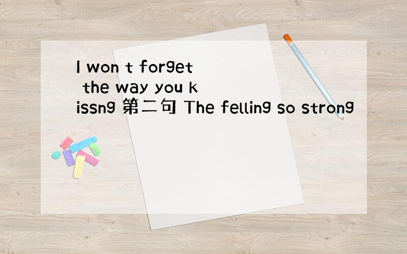 I won t forget the way you kissng 第二句 The felling so strong