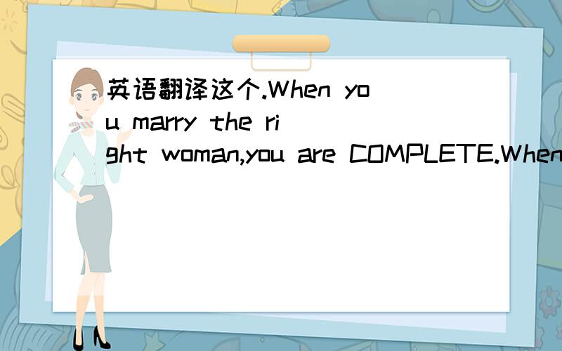 英语翻译这个.When you marry the right woman,you are COMPLETE.When