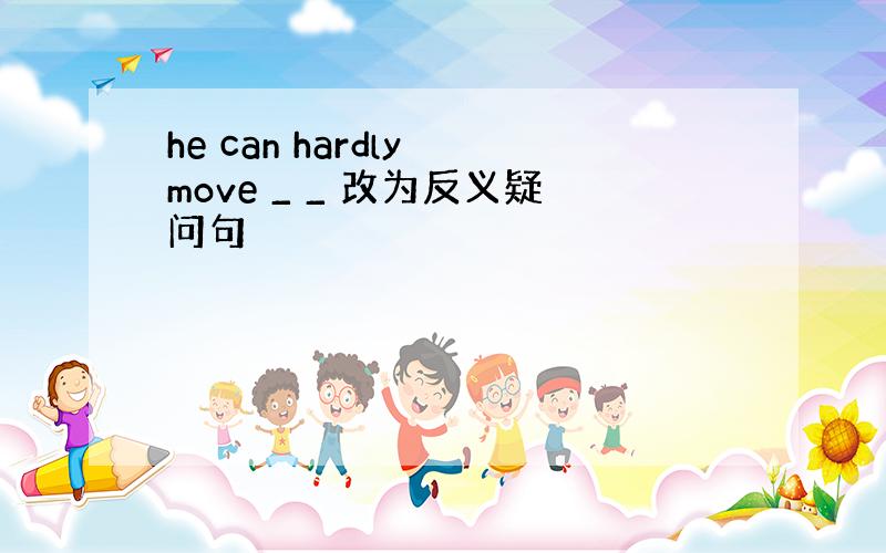 he can hardly move _ _ 改为反义疑问句