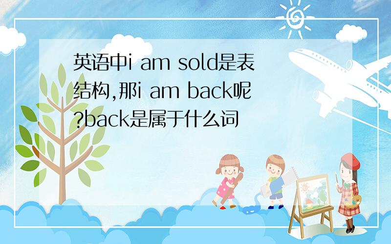 英语中i am sold是表结构,那i am back呢?back是属于什么词
