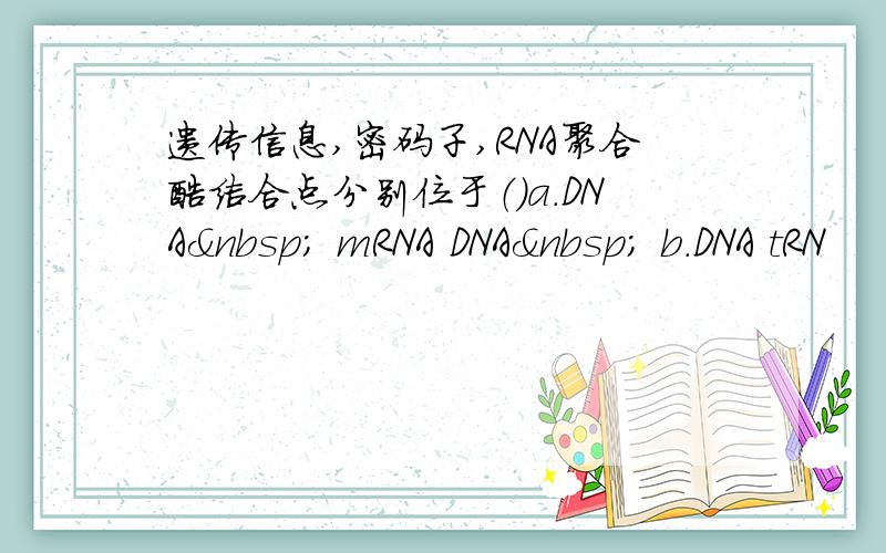 遗传信息,密码子,RNA聚合酶结合点分别位于（）a.DNA  mRNA DNA  b.DNA tRN