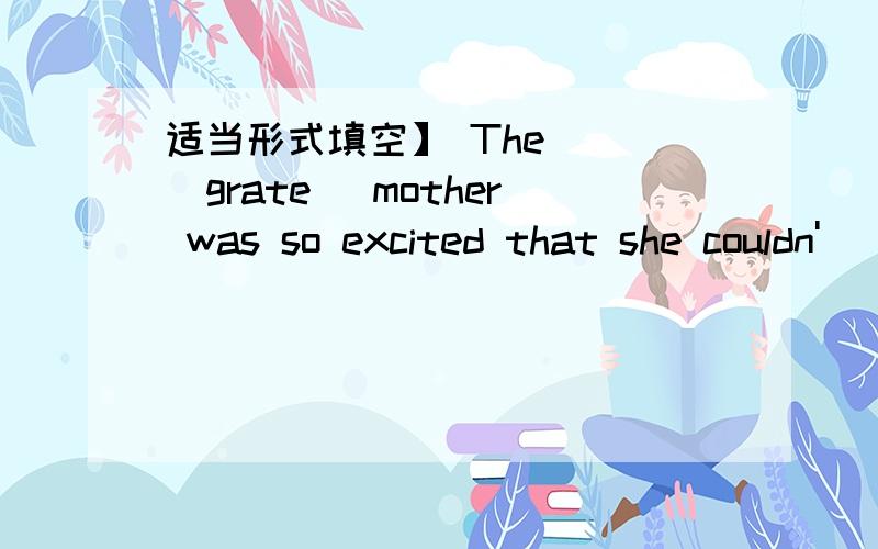 适当形式填空】 The _ (grate) mother was so excited that she couldn'