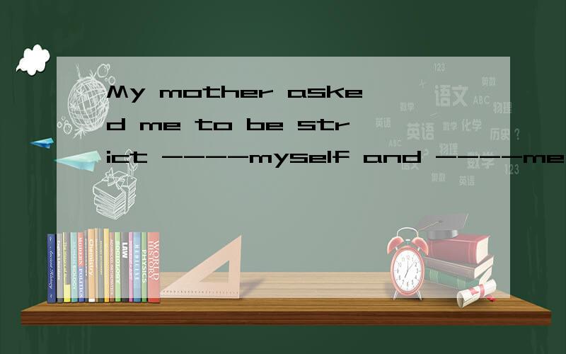 My mother asked me to be strict ----myself and ----me study
