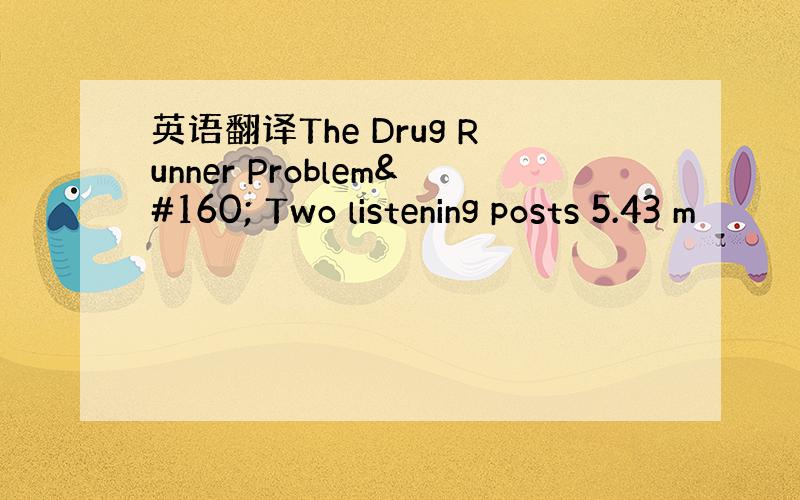 英语翻译The Drug Runner Problem  Two listening posts 5.43 m