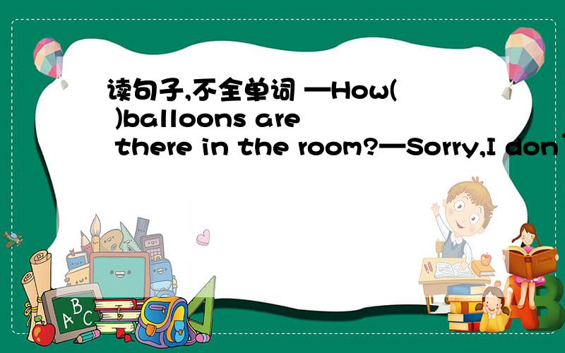读句子,不全单词 —How( )balloons are there in the room?—Sorry,I don’