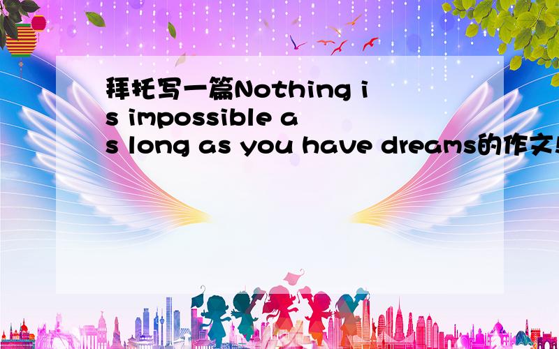 拜托写一篇Nothing is impossible as long as you have dreams的作文!