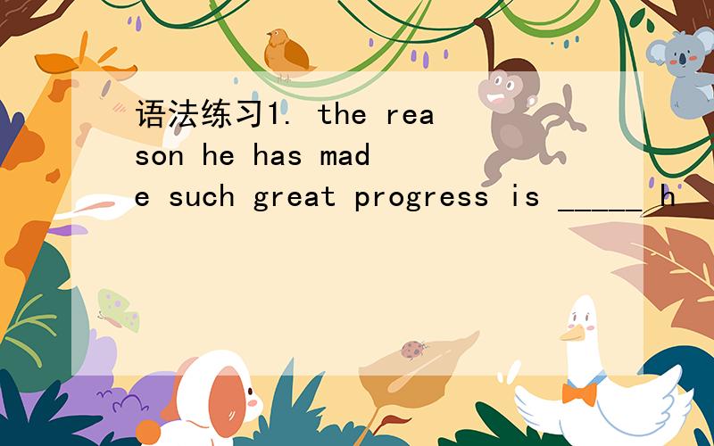 语法练习1. the reason he has made such great progress is _____ h