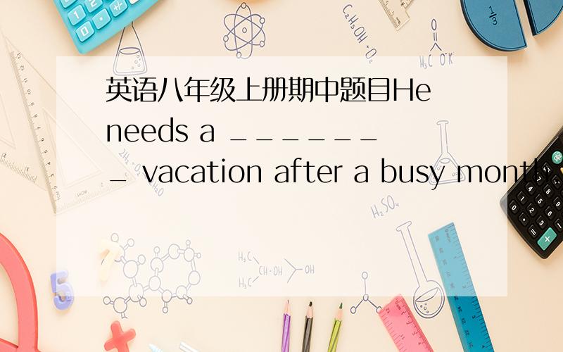 英语八年级上册期中题目He needs a _______ vacation after a busy month.
