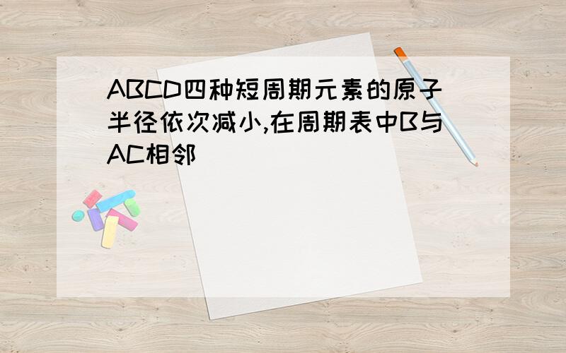 ABCD四种短周期元素的原子半径依次减小,在周期表中B与AC相邻
