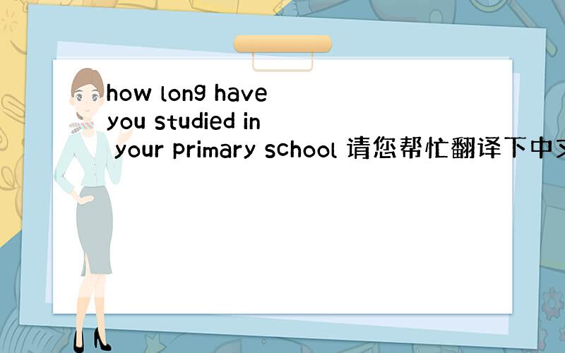 how long have you studied in your primary school 请您帮忙翻译下中文,
