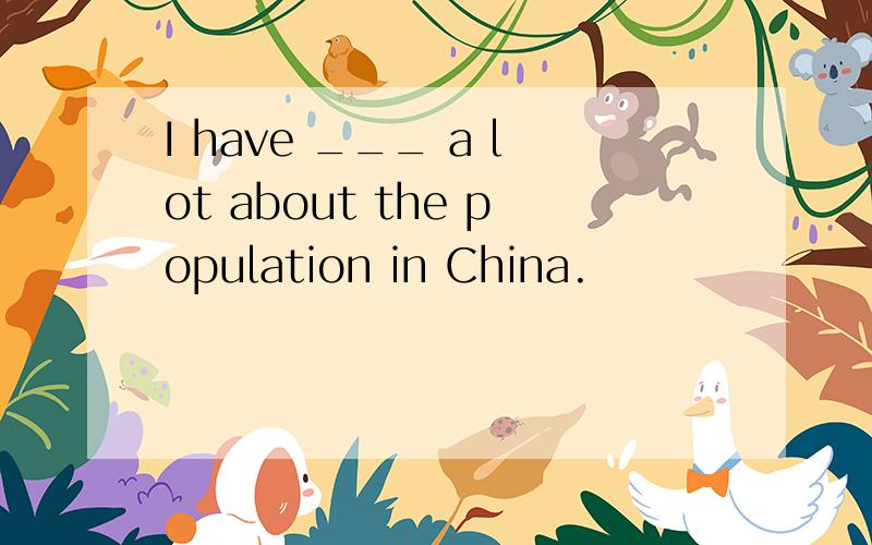 I have ___ a lot about the population in China.