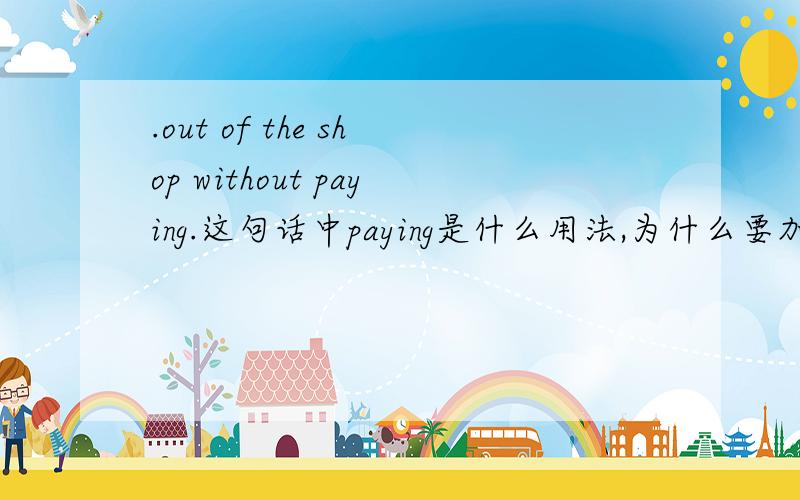 .out of the shop without paying.这句话中paying是什么用法,为什么要加ing