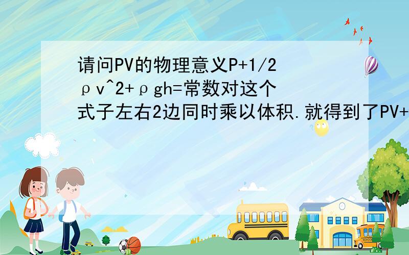 请问PV的物理意义P+1/2ρv^2+ρgh=常数对这个式子左右2边同时乘以体积.就得到了PV+1/2mv^2+mgh=