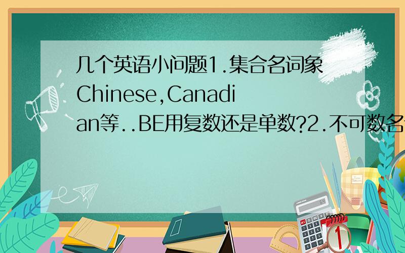 几个英语小问题1.集合名词象Chinese,Canadian等..BE用复数还是单数?2.不可数名词BE动词是单数么 ?