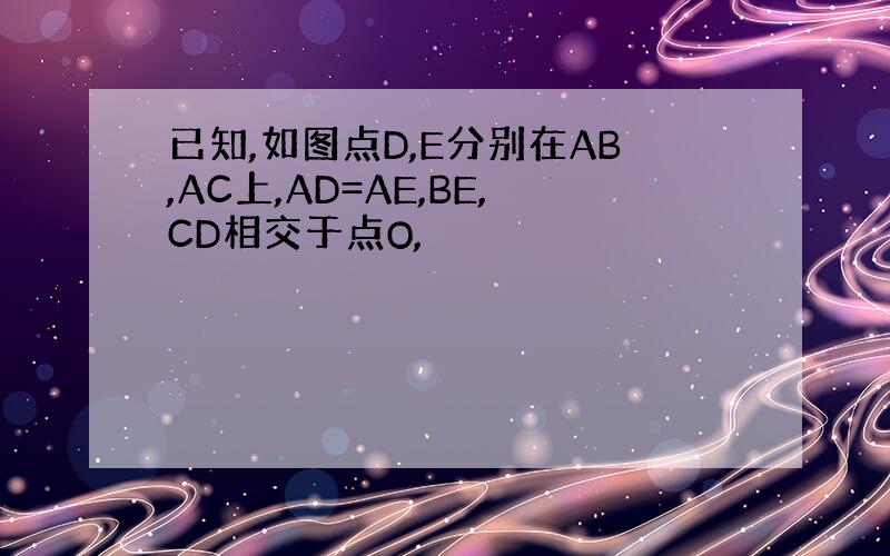 已知,如图点D,E分别在AB,AC上,AD=AE,BE,CD相交于点O,