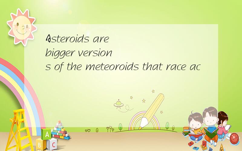 Asteroids are bigger versions of the meteoroids that race ac