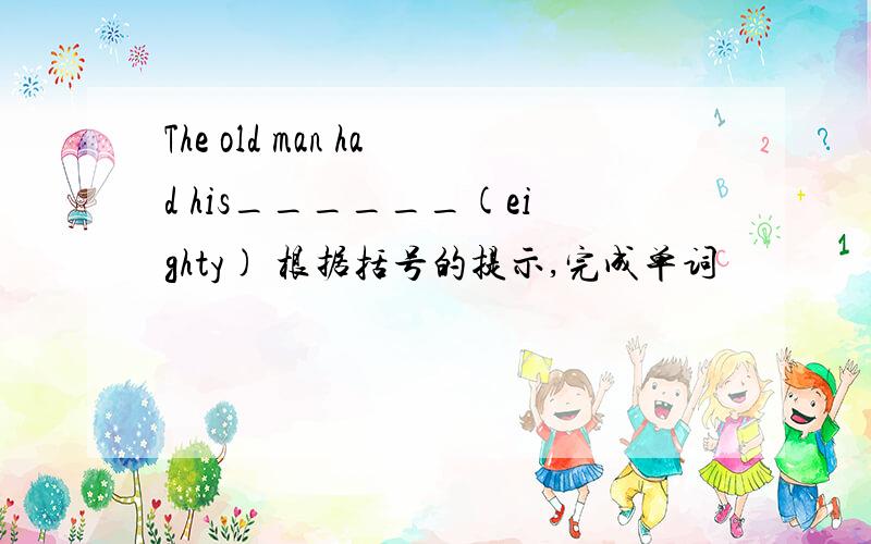 The old man had his______(eighty) 根据括号的提示,完成单词