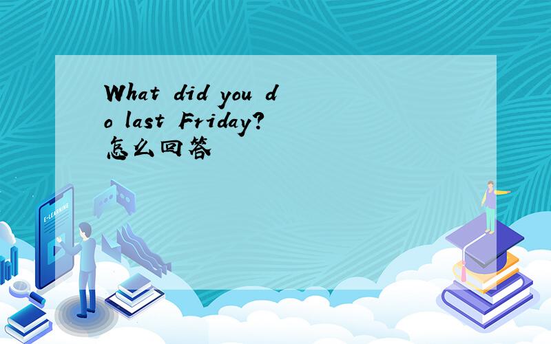 What did you do last Friday?怎么回答