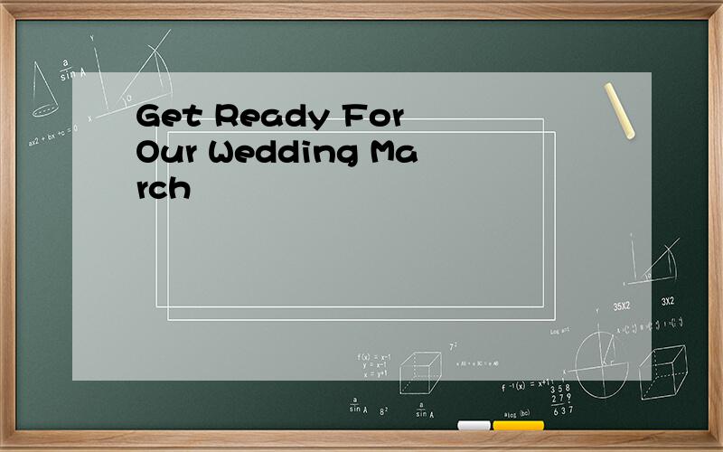 Get Ready For Our Wedding March