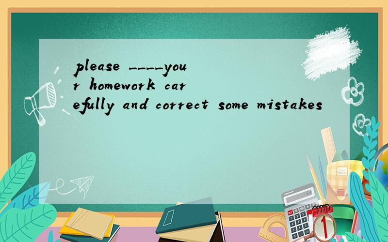 please ____your homework carefully and correct some mistakes