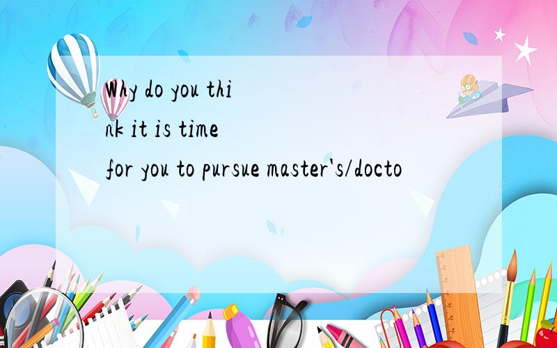 Why do you think it is time for you to pursue master's/docto