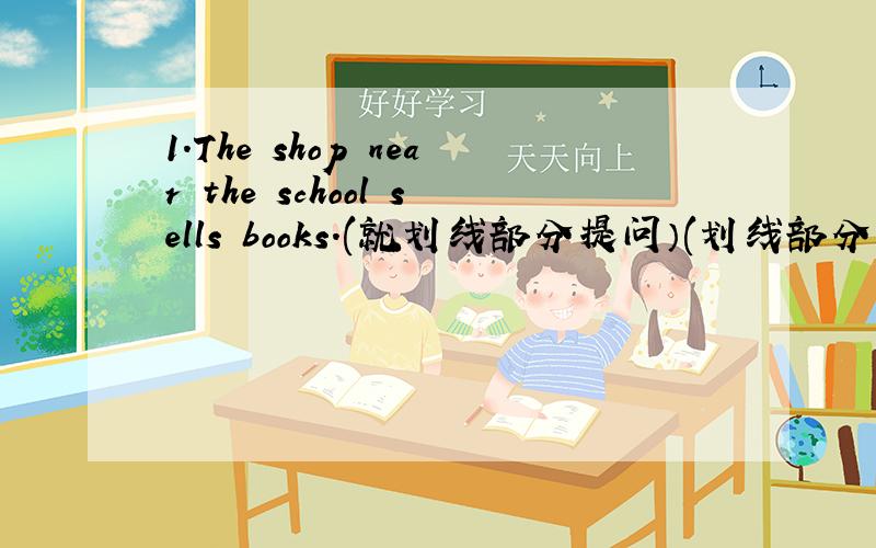 1.The shop near the school sells books.(就划线部分提问）(划线部分：near t