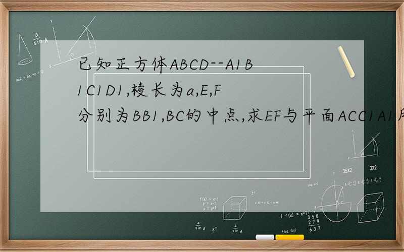已知正方体ABCD--A1B1C1D1,棱长为a,E,F分别为BB1,BC的中点,求EF与平面ACC1A1所成的角的大小