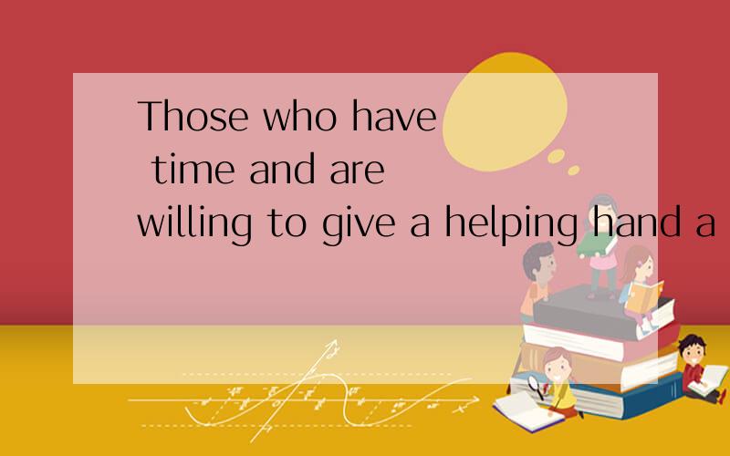 Those who have time and are willing to give a helping hand a