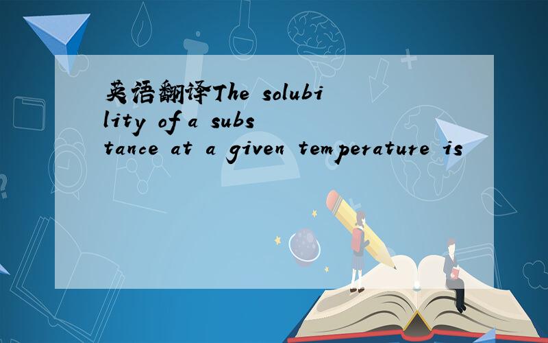 英语翻译The solubility of a substance at a given temperature is