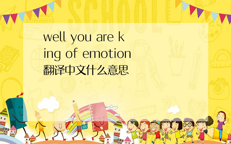 well you are king of emotion翻译中文什么意思