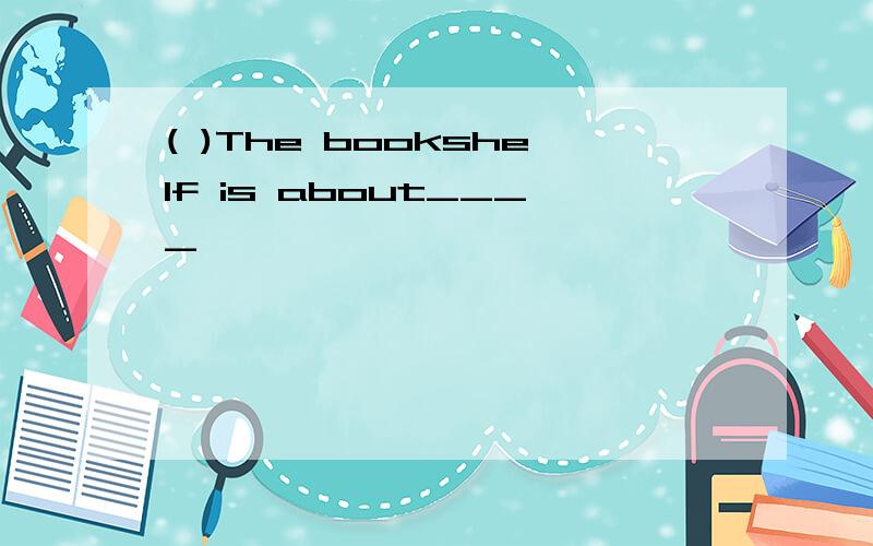 ( )The bookshelf is about____