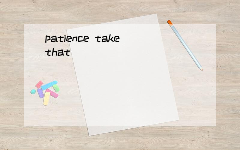 patience take that