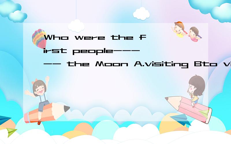 Who were the first people----- the Moon A.visiting Bto visit