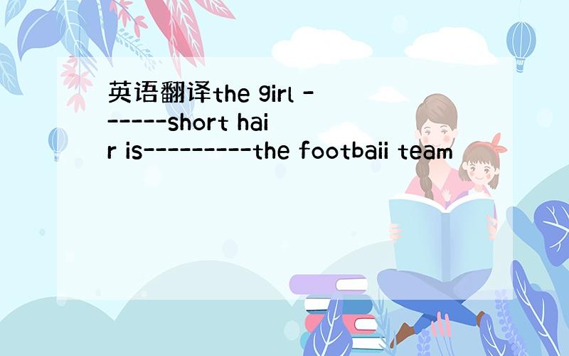 英语翻译the girl ------short hair is---------the footbaii team