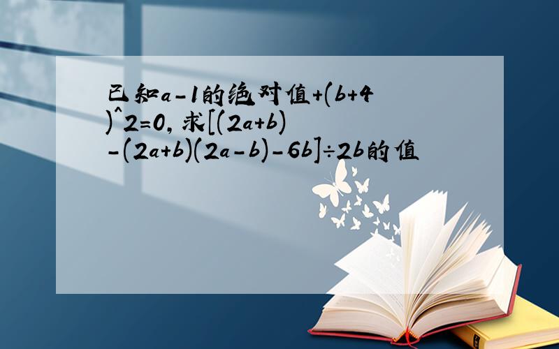 已知a-1的绝对值+(b+4)^2=0,求[(2a+b)-(2a+b)(2a-b)-6b]÷2b的值