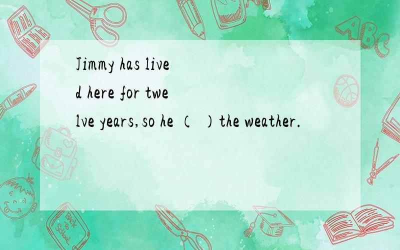 Jimmy has lived here for twelve years,so he （ ）the weather.