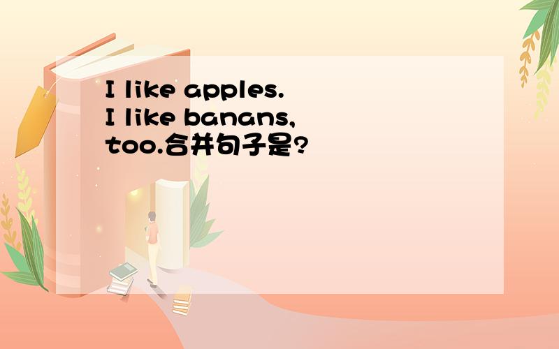 I like apples.I like banans,too.合并句子是?