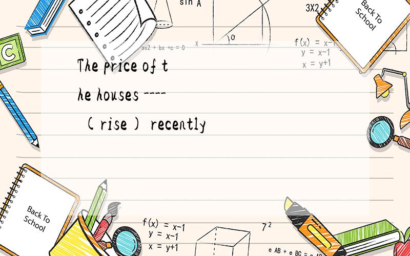 The price of the houses ---- (rise) recently