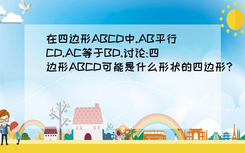 在四边形ABCD中.AB平行CD.AC等于BD.讨论:四边形ABCD可能是什么形状的四边形?
