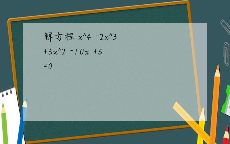 解方程 x^4 -2x^3 +5x^2 -10x +5 =0