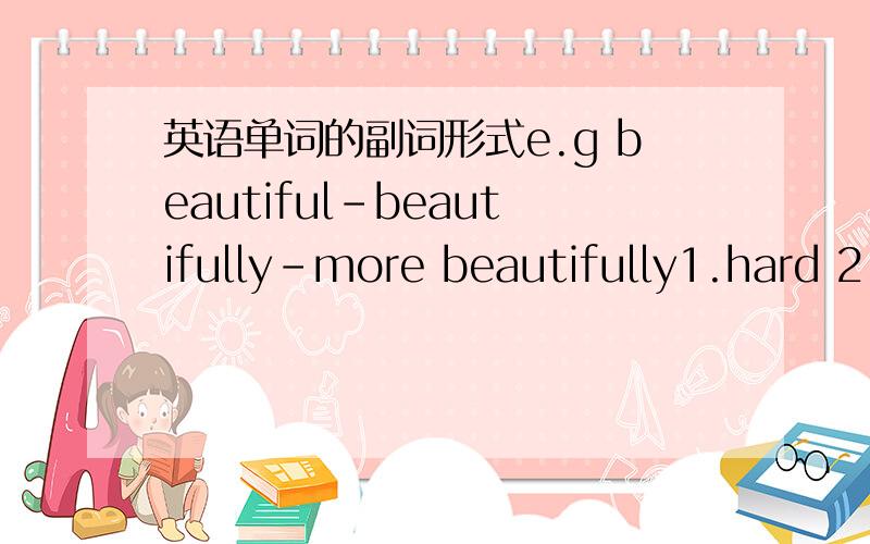 英语单词的副词形式e.g beautiful-beautifully-more beautifully1.hard 2.