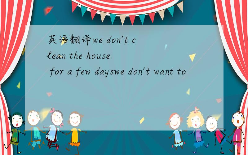 英语翻译we don't clean the house for a few dayswe don't want to