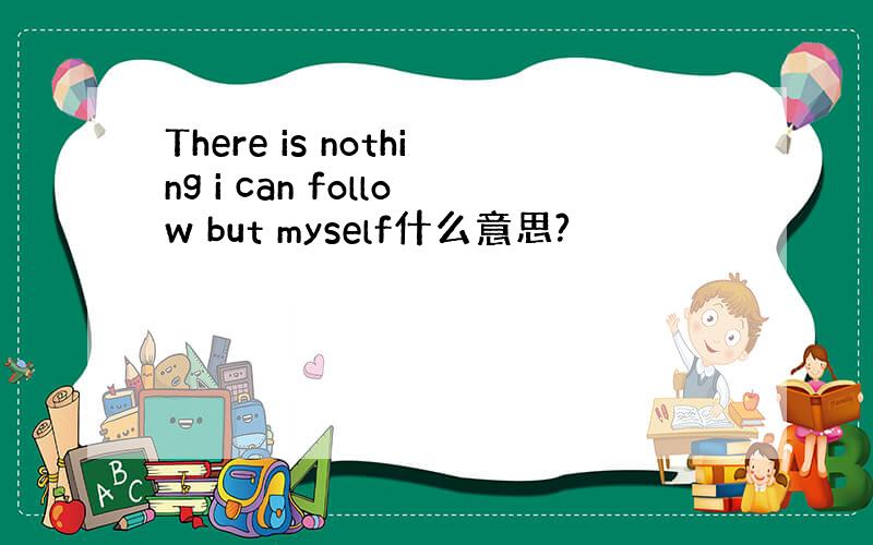 There is nothing i can follow but myself什么意思?
