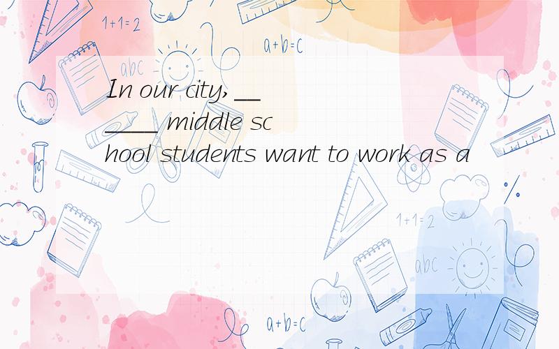 In our city,______ middle school students want to work as a