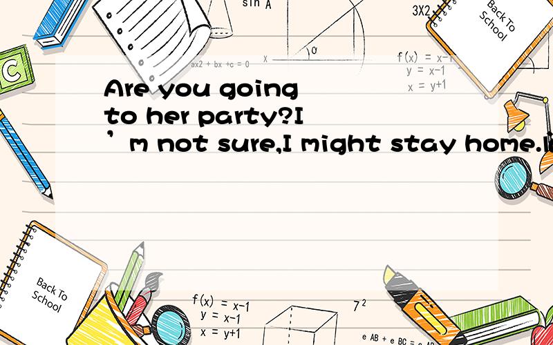 Are you going to her party?I’m not sure,I might stay home.问：