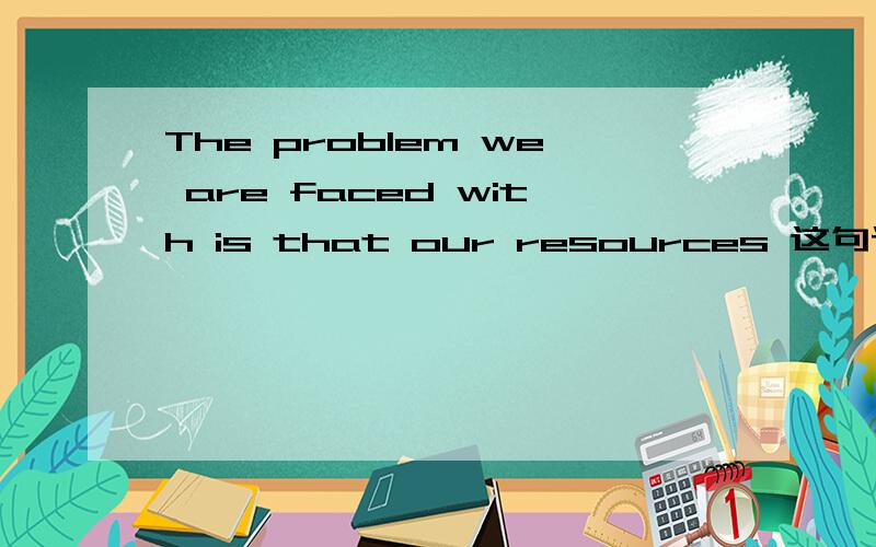 The problem we are faced with is that our resources 这句话给如何分析