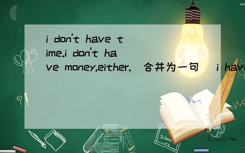 i don't have time.i don't have money,either.(合并为一句) i have__