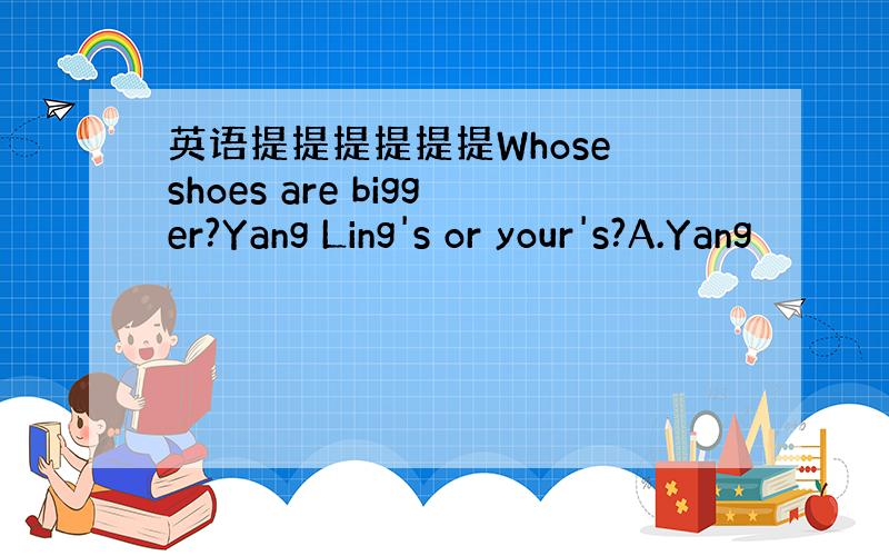 英语提提提提提提Whose shoes are bigger?Yang Ling's or your's?A.Yang